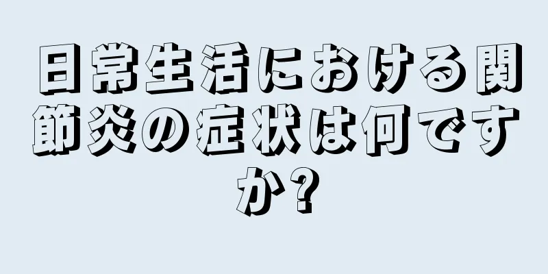 日常生活における関節炎の症状は何ですか?