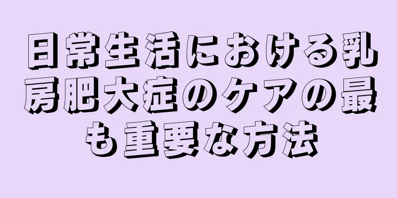 日常生活における乳房肥大症のケアの最も重要な方法