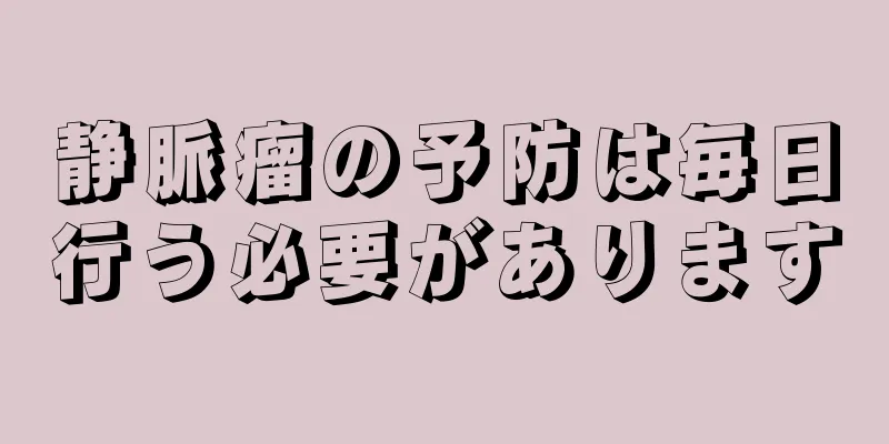 静脈瘤の予防は毎日行う必要があります