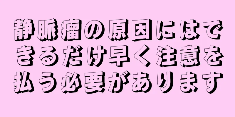 静脈瘤の原因にはできるだけ早く注意を払う必要があります
