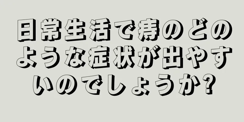 日常生活で痔のどのような症状が出やすいのでしょうか?