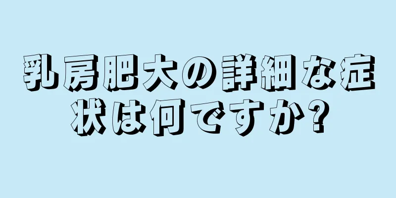 乳房肥大の詳細な症状は何ですか?