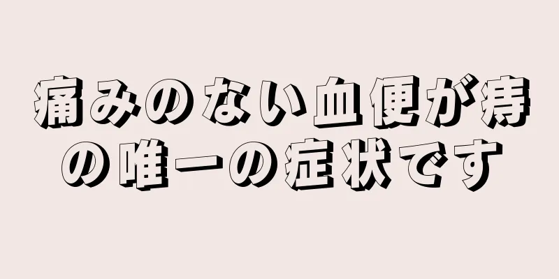 痛みのない血便が痔の唯一の症状です