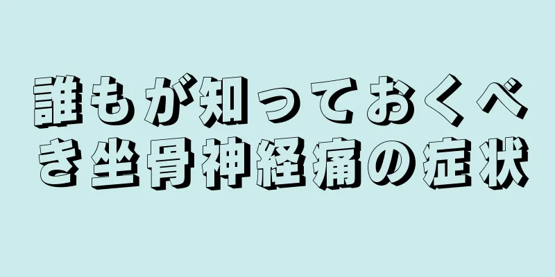 誰もが知っておくべき坐骨神経痛の症状