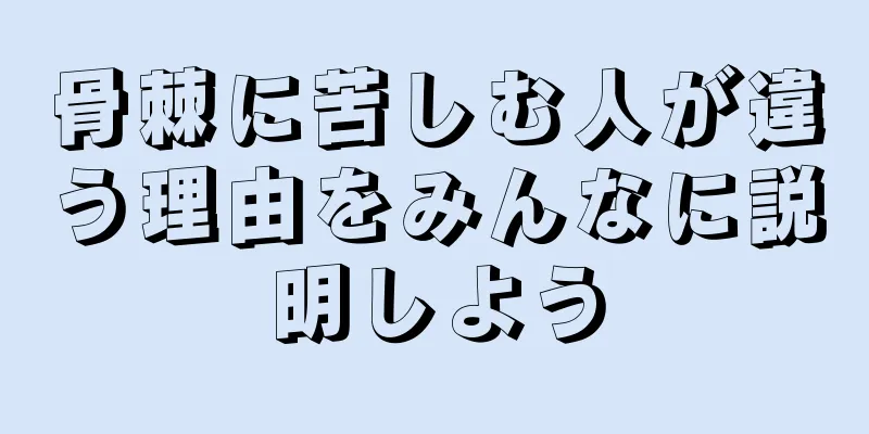 骨棘に苦しむ人が違う理由をみんなに説明しよう