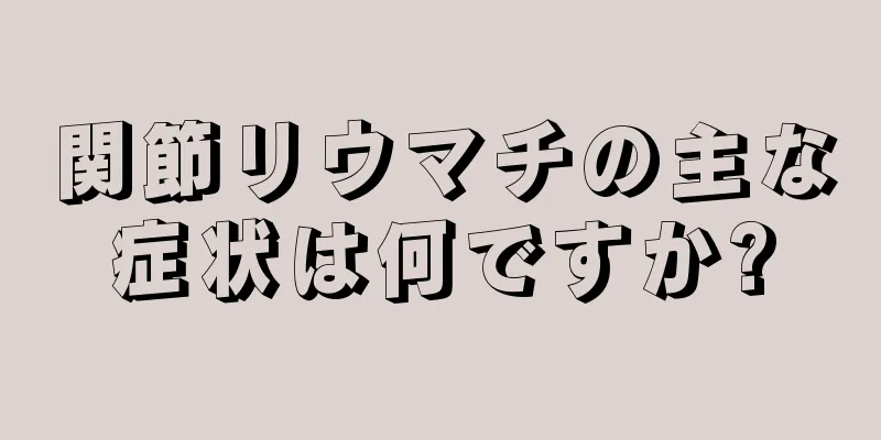 関節リウマチの主な症状は何ですか?