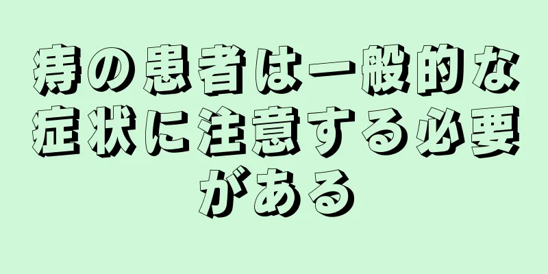 痔の患者は一般的な症状に注意する必要がある