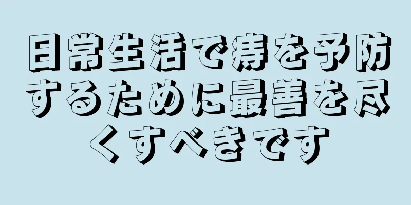 日常生活で痔を予防するために最善を尽くすべきです