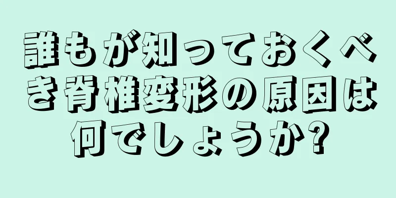 誰もが知っておくべき脊椎変形の原因は何でしょうか?