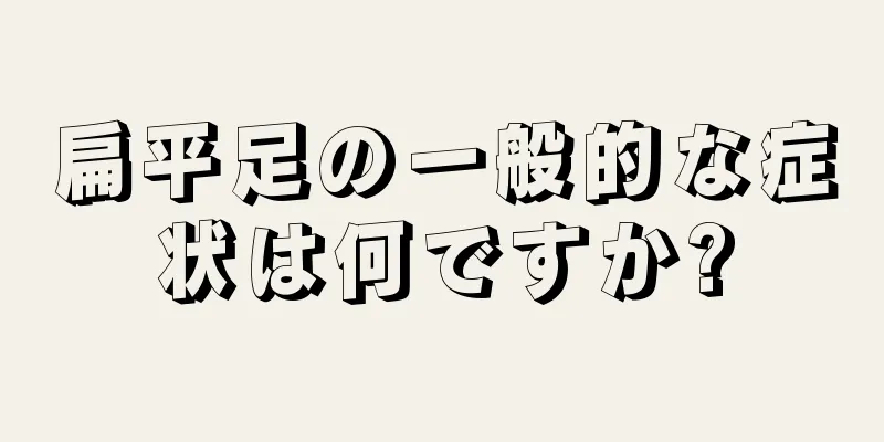 扁平足の一般的な症状は何ですか?