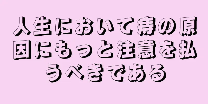 人生において痔の原因にもっと注意を払うべきである