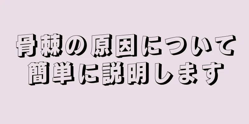 骨棘の原因について簡単に説明します