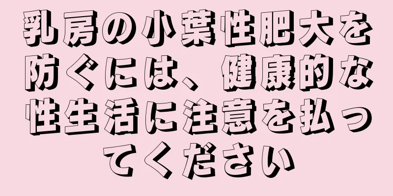 乳房の小葉性肥大を防ぐには、健康的な性生活に注意を払ってください