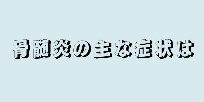 骨髄炎の主な症状は