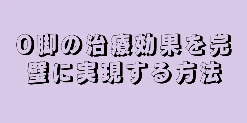 O脚の治療効果を完璧に実現する方法