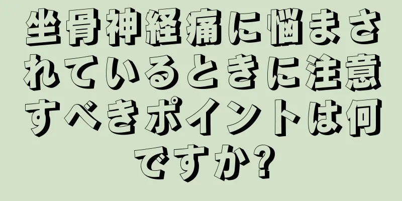 坐骨神経痛に悩まされているときに注意すべきポイントは何ですか?