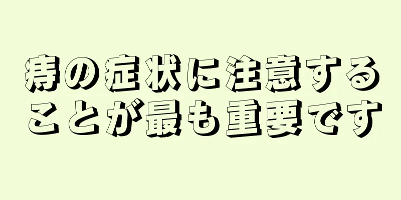 痔の症状に注意することが最も重要です