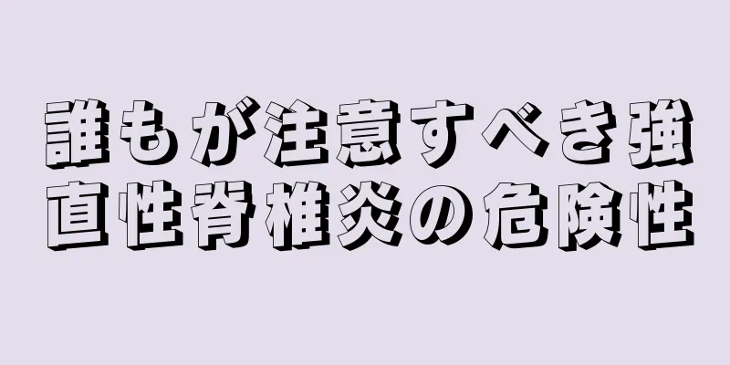 誰もが注意すべき強直性脊椎炎の危険性