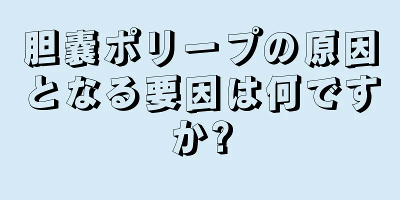 胆嚢ポリープの原因となる要因は何ですか?