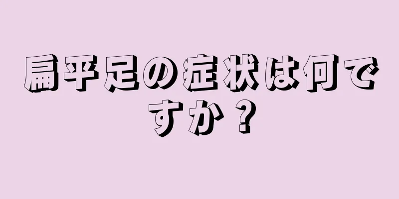 扁平足の症状は何ですか？