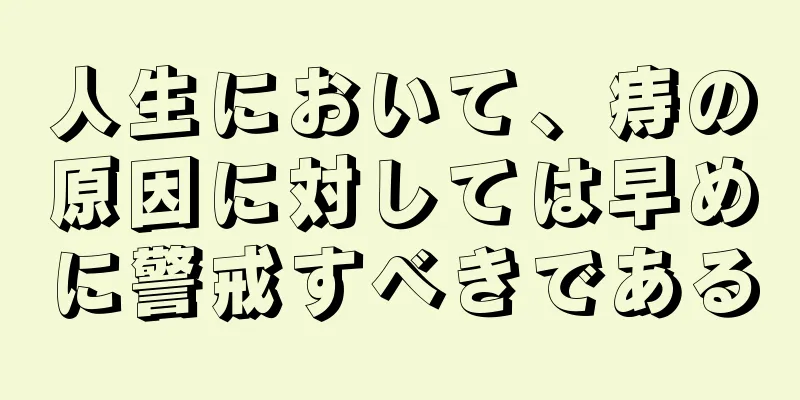 人生において、痔の原因に対しては早めに警戒すべきである