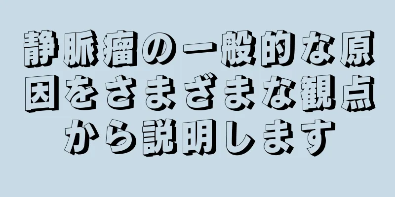 静脈瘤の一般的な原因をさまざまな観点から説明します