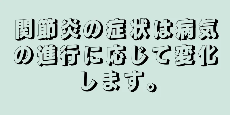 関節炎の症状は病気の進行に応じて変化します。