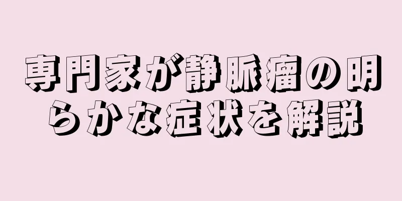 専門家が静脈瘤の明らかな症状を解説