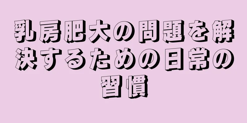 乳房肥大の問題を解決するための日常の習慣