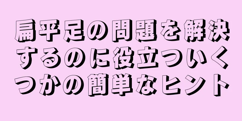 扁平足の問題を解決するのに役立ついくつかの簡単なヒント