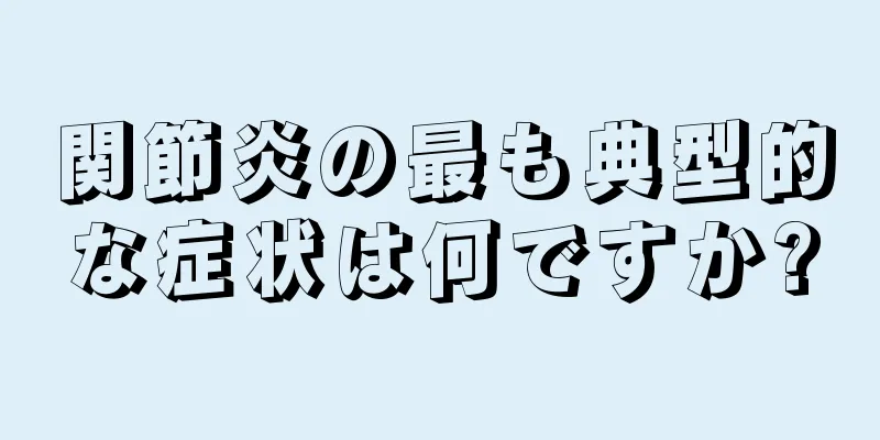 関節炎の最も典型的な症状は何ですか?