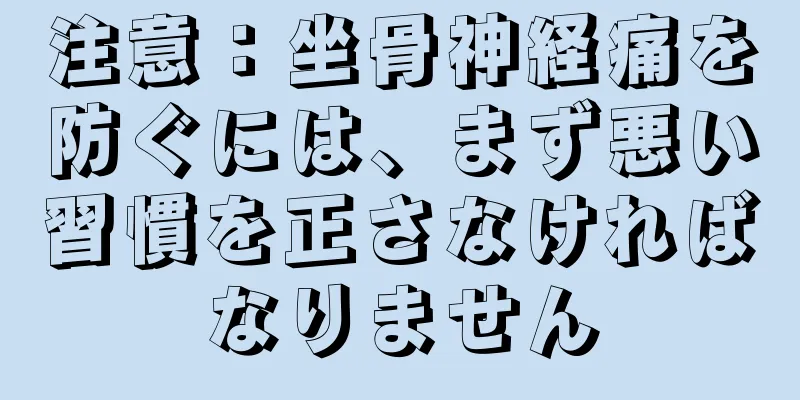 注意：坐骨神経痛を防ぐには、まず悪い習慣を正さなければなりません