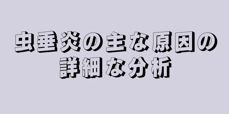 虫垂炎の主な原因の詳細な分析