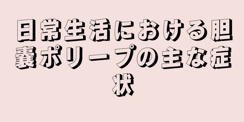 日常生活における胆嚢ポリープの主な症状