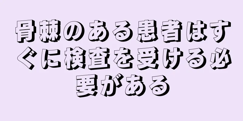 骨棘のある患者はすぐに検査を受ける必要がある