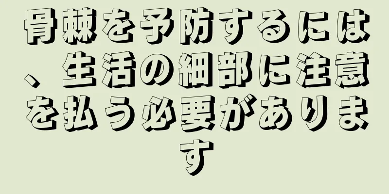 骨棘を予防するには、生活の細部に注意を払う必要があります