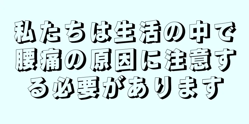 私たちは生活の中で腰痛の原因に注意する必要があります