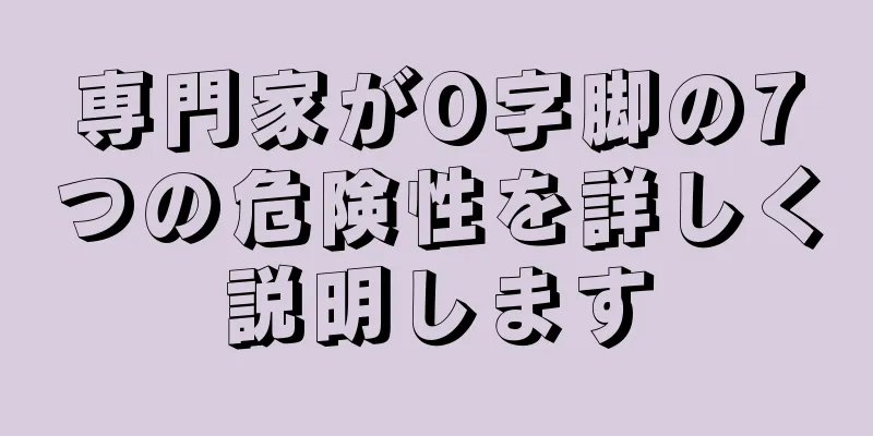 専門家がO字脚の7つの危険性を詳しく説明します