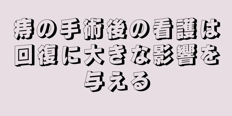 痔の手術後の看護は回復に大きな影響を与える