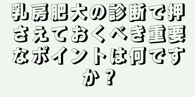 乳房肥大の診断で押さえておくべき重要なポイントは何ですか？