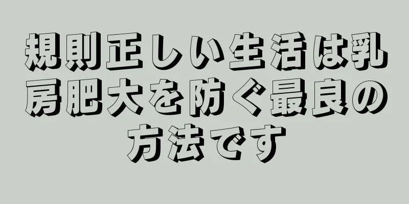 規則正しい生活は乳房肥大を防ぐ最良の方法です
