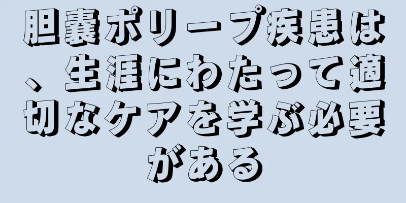 胆嚢ポリープ疾患は、生涯にわたって適切なケアを学ぶ必要がある