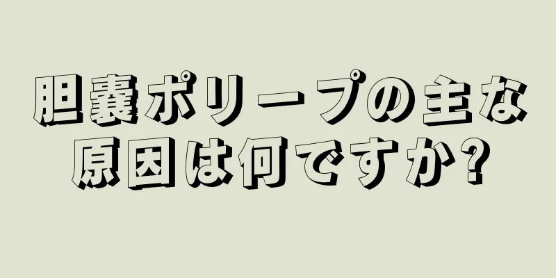 胆嚢ポリープの主な原因は何ですか?