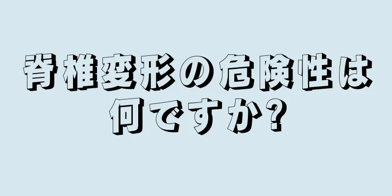 脊椎変形の危険性は何ですか?