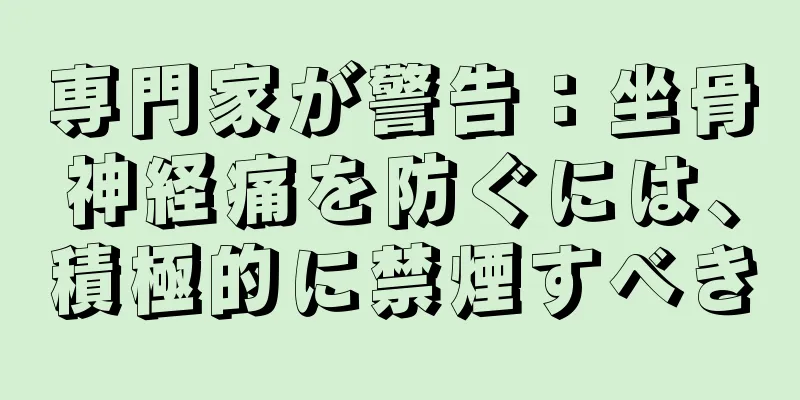 専門家が警告：坐骨神経痛を防ぐには、積極的に禁煙すべき