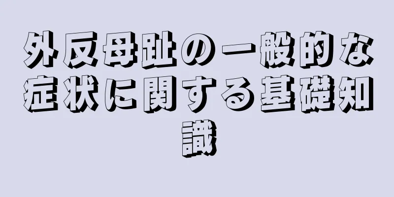 外反母趾の一般的な症状に関する基礎知識