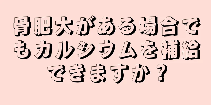 骨肥大がある場合でもカルシウムを補給できますか？