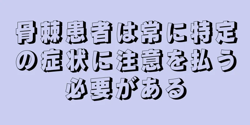 骨棘患者は常に特定の症状に注意を払う必要がある