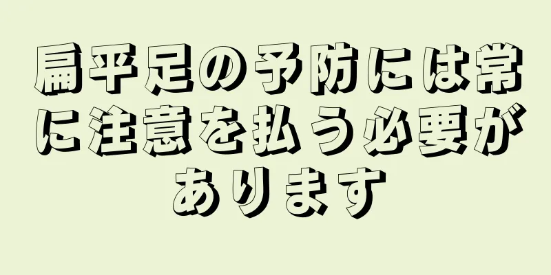 扁平足の予防には常に注意を払う必要があります