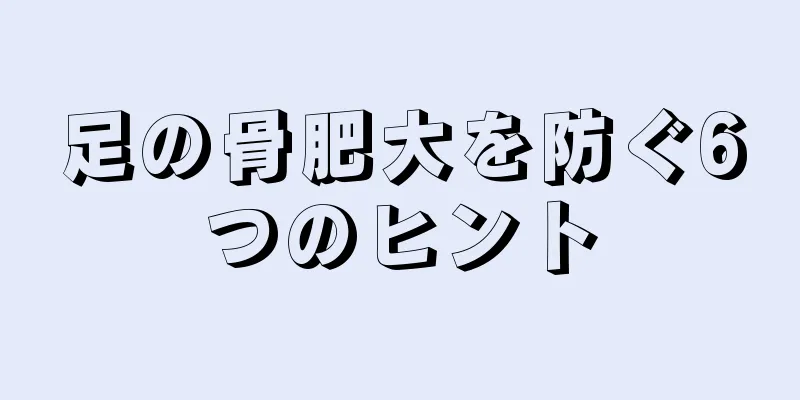 足の骨肥大を防ぐ6つのヒント
